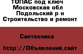 ТОПАС под ключ. - Московская обл., Подольский р-н Строительство и ремонт » Сантехника   